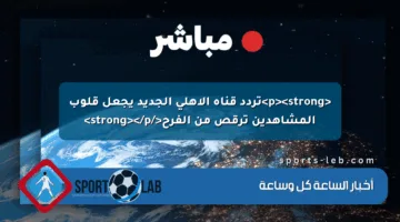<p><strong>تردد قناة الأهلي الجديد يجعل قلوب المشاهدين ترقص من الفرح</strong></p>